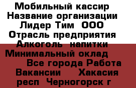 Мобильный кассир › Название организации ­ Лидер Тим, ООО › Отрасль предприятия ­ Алкоголь, напитки › Минимальный оклад ­ 38 000 - Все города Работа » Вакансии   . Хакасия респ.,Черногорск г.